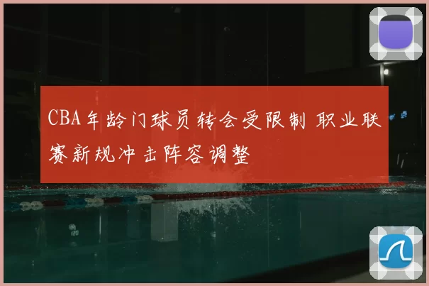CBA年龄门球员转会受限制 职业联赛新规冲击阵容调整