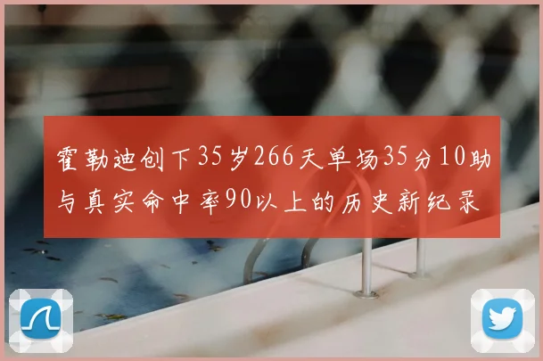 霍勒迪创下35岁266天单场35分10助与真实命中率90以上的历史新纪录