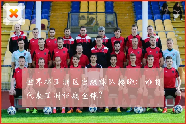 世界杯亚洲区出线球队揭晓:谁将代表亚洲征战全球?