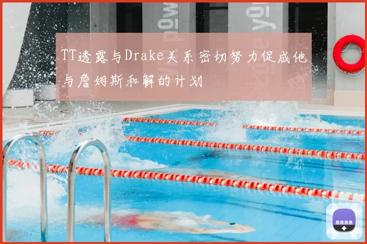 TT透露与Drake关系密切努力促成他与詹姆斯和解的计划