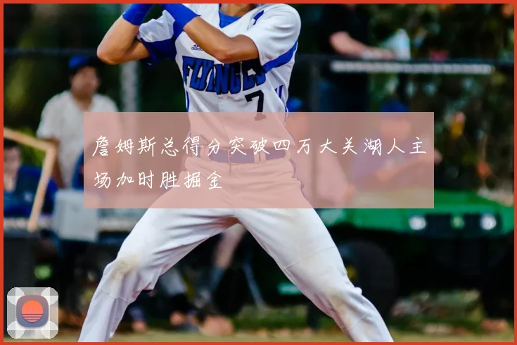 詹姆斯总得分突破四万大关湖人主场加时胜掘金