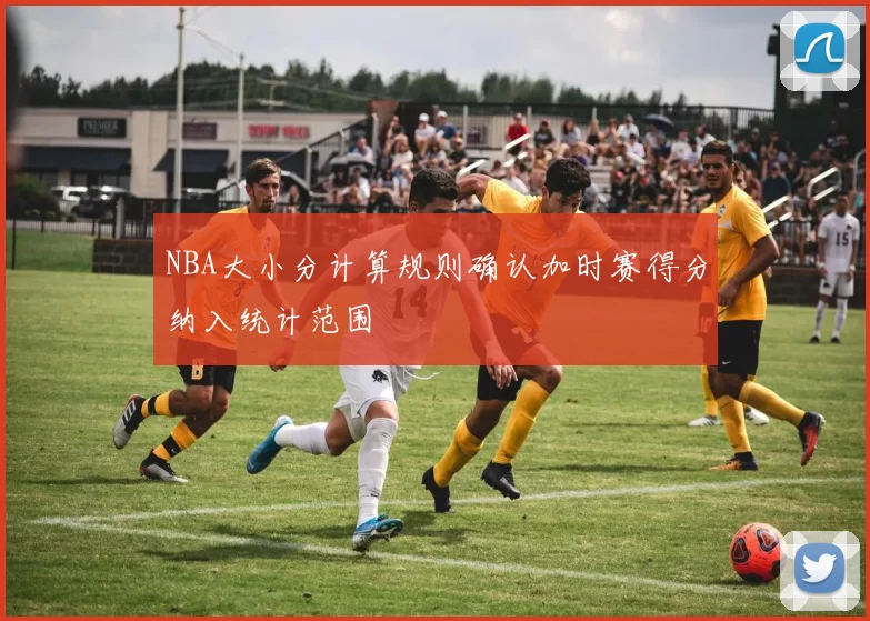 NBA大小分计算规则确认加时赛得分纳入统计范围