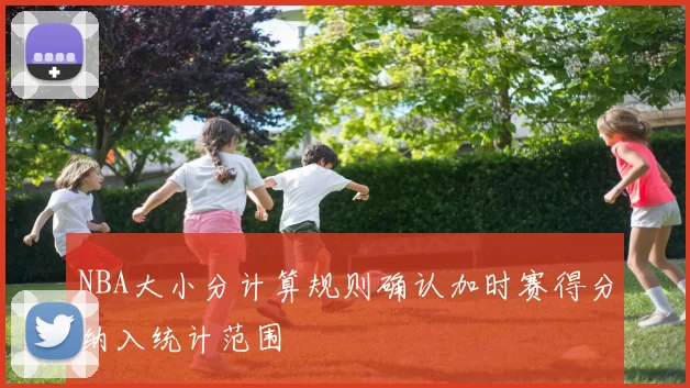 NBA大小分计算规则确认加时赛得分纳入统计范围