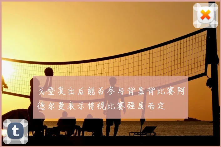 戈登复出后能否参与背靠背比赛阿德尔曼表示将视比赛强度而定
