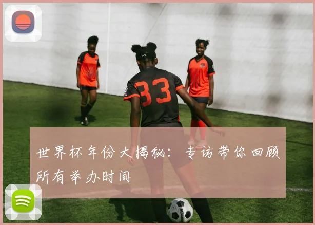 世界杯年份大揭秘:专访带你回顾所有举办时间