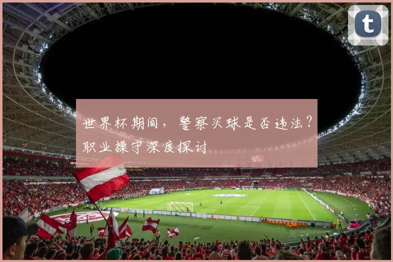 世界杯期间,警察买球是否违法?职业操守深度探讨