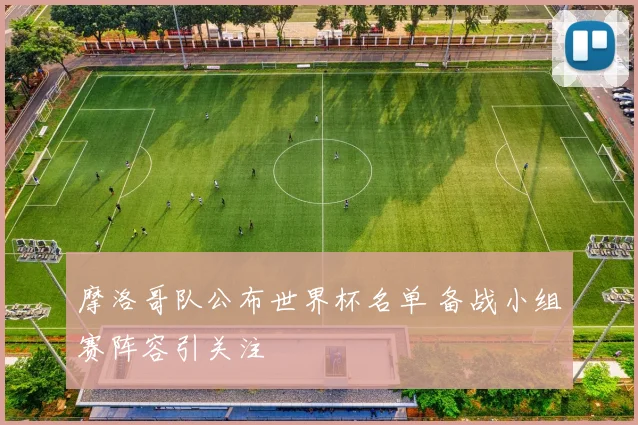 摩洛哥队公布世界杯名单 备战小组赛阵容引关注