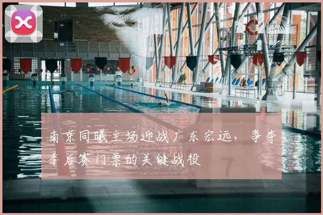 南京同曦主场迎战广东宏远，争夺季后赛门票的关键战役