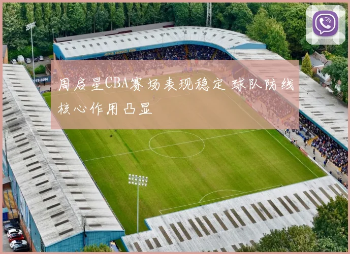 周启星CBA赛场表现稳定 球队防线核心作用凸显