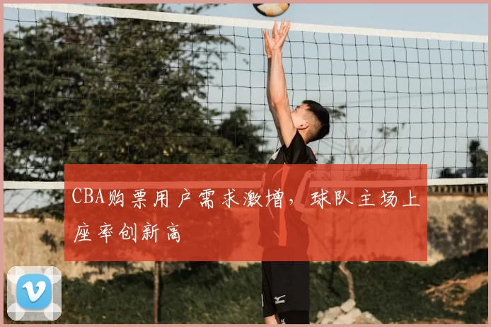 CBA购票用户需求激增，球队主场上座率创新高