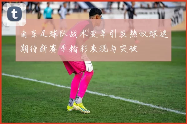 南京足球队战术变革引发热议球迷期待新赛季精彩表现与突破