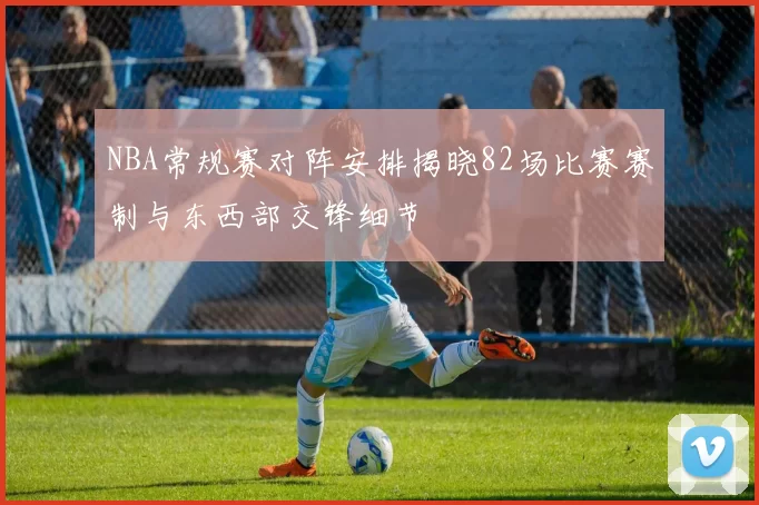 NBA常规赛对阵安排揭晓82场比赛赛制与东西部交锋细节