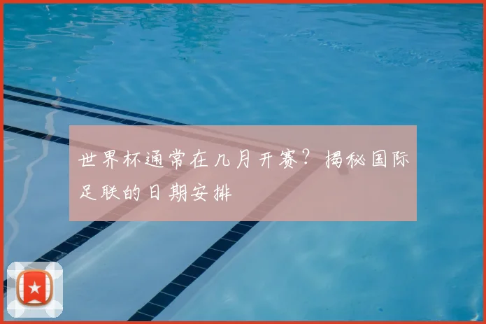 世界杯通常在几月开赛？揭秘国际足联的日期安排