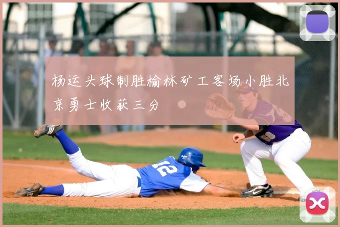 杨运头球制胜榆林矿工客场小胜北京勇士收获三分