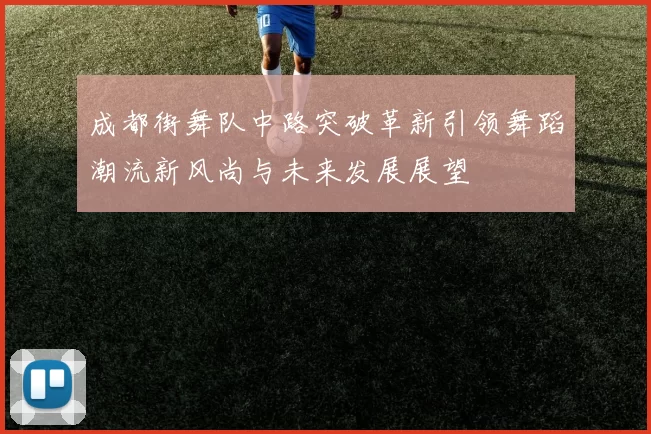 成都街舞队中路突破革新引领舞蹈潮流新风尚与未来发展展望