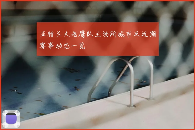 亚特兰大老鹰队主场所城市及近期赛事动态一览