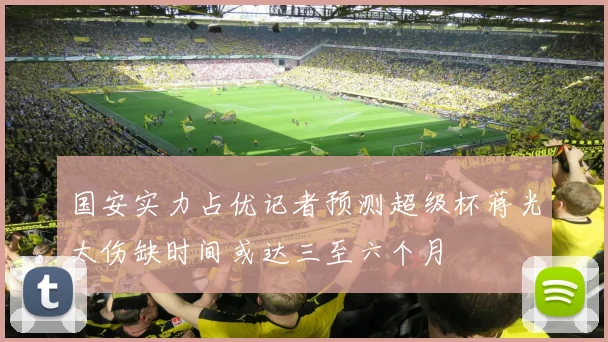 国安实力占优记者预测超级杯蒋光太伤缺时间或达三至六个月