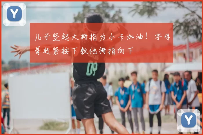 儿子竖起大拇指为小卡加油！字母哥赶紧按下教他拇指向下