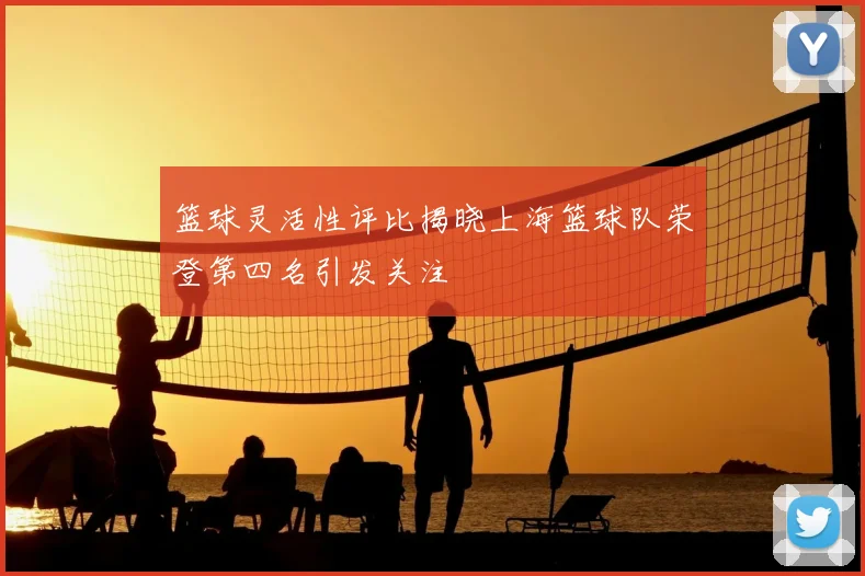 篮球灵活性评比揭晓上海篮球队荣登第四名引发关注