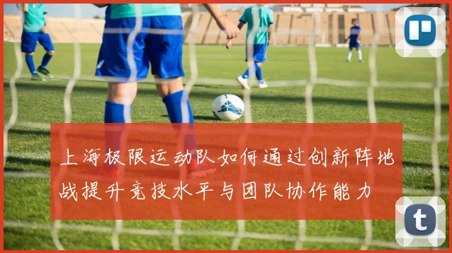 上海极限运动队如何通过创新阵地战提升竞技水平与团队协作能力