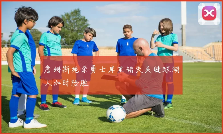 詹姆斯绝杀勇士库里错失关键球湖人加时险胜