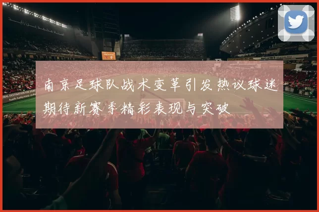 南京足球队战术变革引发热议球迷期待新赛季精彩表现与突破