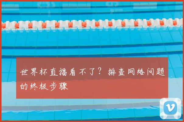 世界杯直播看不了？排查网络问题的终极步骤