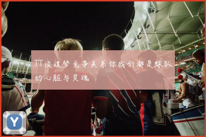 TT谈追梦竞争关系称我们都是球队的心脏与灵魂