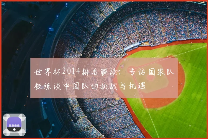 世界杯2014排名解读:专访国家队教练谈中国队的挑战与机遇