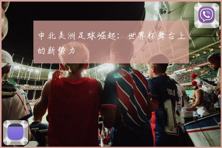 中北美洲足球崛起:世界杯舞台上的新势力