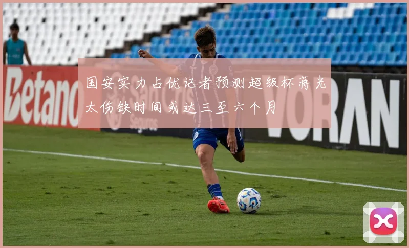 国安实力占优记者预测超级杯蒋光太伤缺时间或达三至六个月