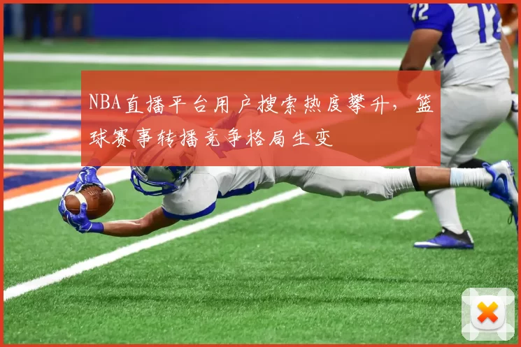 NBA直播平台用户搜索热度攀升，篮球赛事转播竞争格局生变