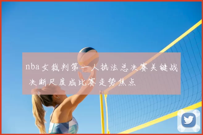 nba女裁判第一人执法总决赛关键战 决断尺度成比赛走势焦点