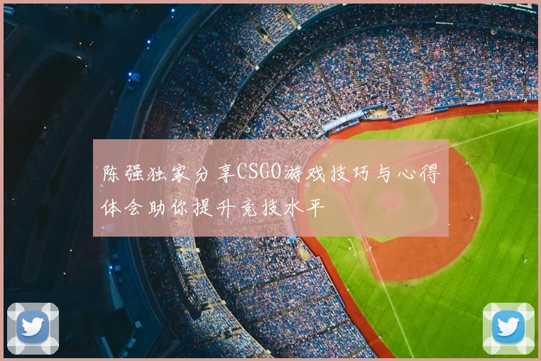陈强独家分享CSGO游戏技巧与心得体会助你提升竞技水平