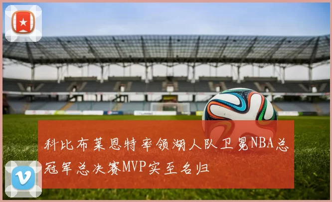 科比布莱恩特率领湖人队卫冕NBA总冠军总决赛MVP实至名归