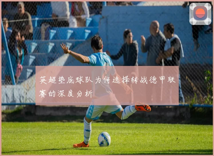 英超垫底球队为何选择转战德甲联赛的深度分析