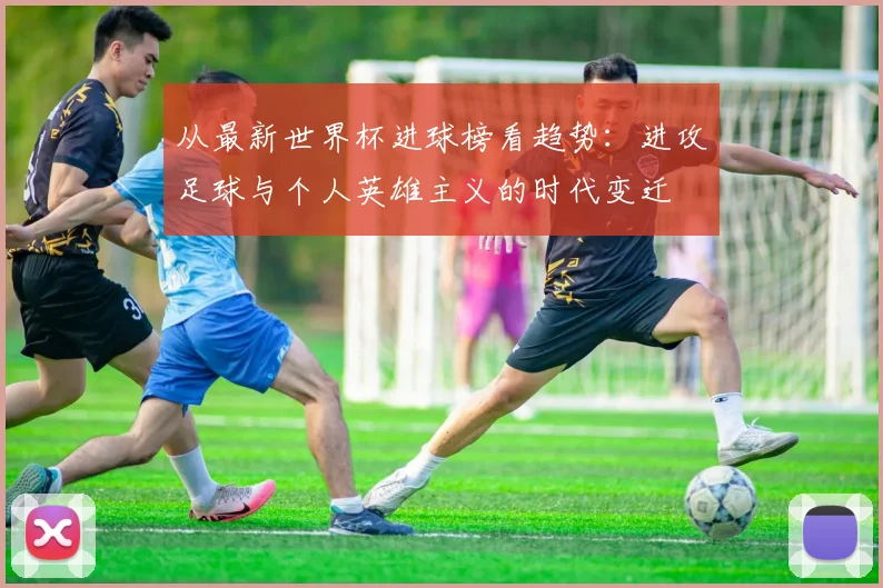 从最新世界杯进球榜看趋势:进攻足球与个人英雄主义的时代变迁