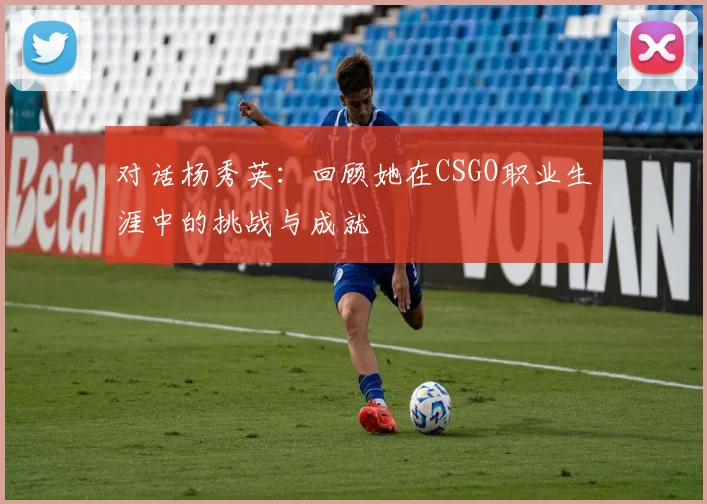 对话杨秀英：回顾她在CSGO职业生涯中的挑战与成就