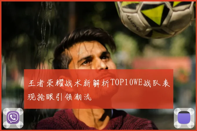 王者荣耀战术新解析TOP10WE战队表现抢眼引领潮流