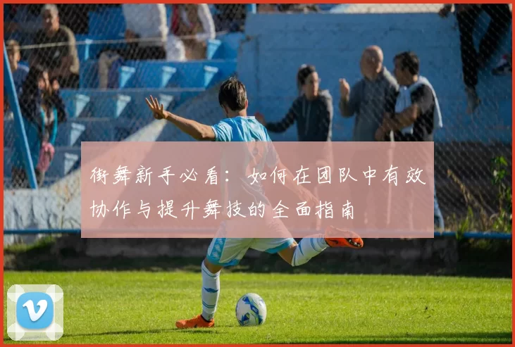 街舞新手必看：如何在团队中有效协作与提升舞技的全面指南