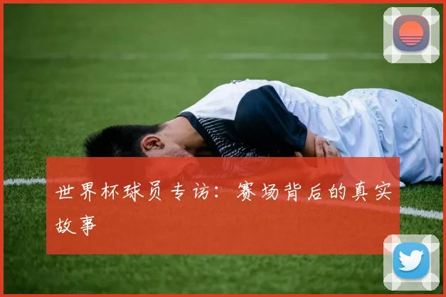 世界杯球员专访:赛场背后的真实故事