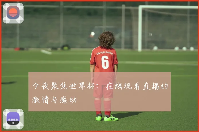 今夜聚焦世界杯:在线观看直播的激情与感动