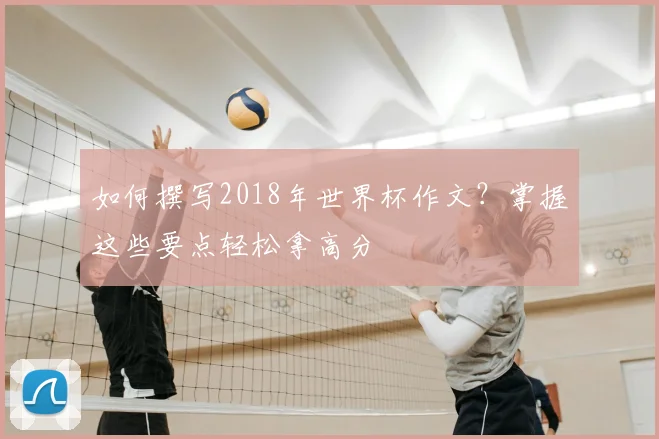 如何撰写2018年世界杯作文？掌握这些要点轻松拿高分