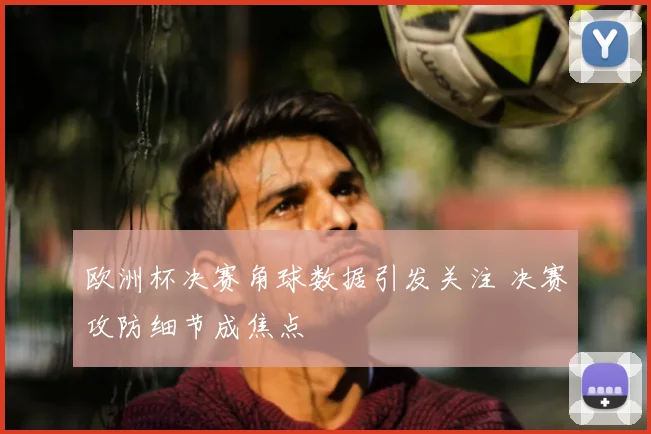 欧洲杯决赛角球数据引发关注 决赛攻防细节成焦点