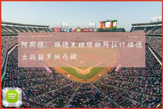 阿斯报:佩德里继续缺阵拉什福德出战赫罗纳存疑