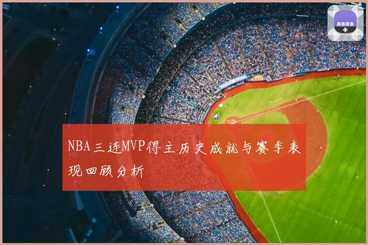 NBA三连MVP得主历史成就与赛季表现回顾分析