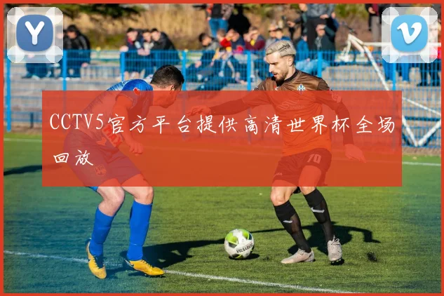 CCTV5官方平台提供高清世界杯全场回放