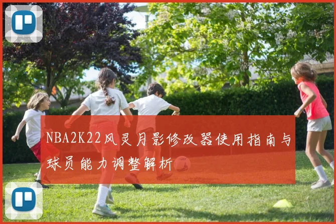 NBA2K22风灵月影修改器使用指南与球员能力调整解析