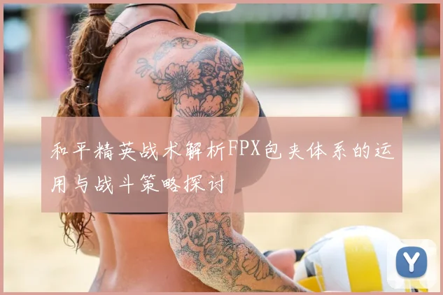 和平精英战术解析FPX包夹体系的运用与战斗策略探讨