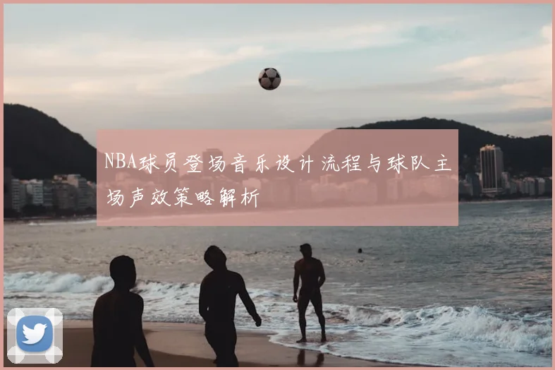 NBA球员登场音乐设计流程与球队主场声效策略解析